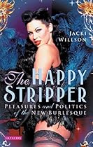 Happy Stripper; The: Pleasures and Politics of the New Burlesque