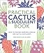 Practical Cactus and Succulent Book: The Definitive Guide to Choosing, Displaying, and Caring for more than 200 Cacti by 