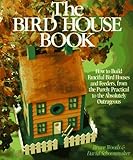 The Bird House Book: How To Build Fanciful Birdhouses and Feeders, from the Purely Practical to the Absolutely Outrageous by 