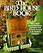 The Bird House Book: How To Build Fanciful Birdhouses and Feeders, from the Purely Practical to the Absolutely Outrageous by 