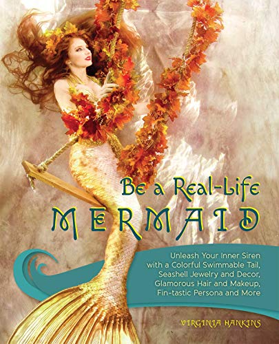 Be a Real-Life Mermaid: Unleash Your Inner Siren with a Colorful Swimmable Tail, Seashell Jewelry and Decor, Glamorous Hair and Makeup, Fintastic Persona and More by Virginia Hankins