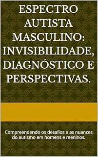 Livro Espectro Autista Masculino: Invisibilidade, Diagnóstico e Perspectivas.: Compreendendo os desafios e as nuances do autismo em homens e meninos.