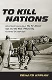 To Kill Nations: American Strategy in the Air-Atomic Age and the Rise of Mutually Assured Destructio by Edward Kaplan