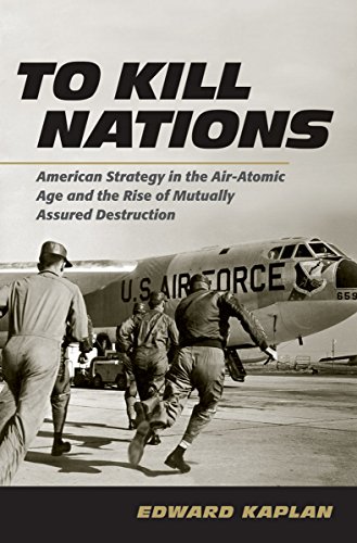 To Kill Nations: American Strategy in the Air-Atomic Age and the Rise of Mutually Assured Destructio by Edward Kaplan