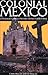 Colonial Mexico: A Guide to Historic Districts and Towns by 