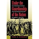 Under the Guardianship of the Nation: The Freedmen's Bureau and the Reconstruction of Georgia, 1865-1870 (Freemen's Bureau an