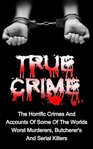 True Crime: The Horrific Crimes And Accounts Of Some Of The Worlds Worst Murderers, Butcherers And Serial Killers (True Crime Stories Book 3)