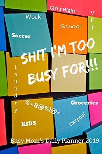 Shit I'm Too Busy For : A Busy Mom's Daily Planner 2019: A Planner / Calendar / Notebook For Mom Paperback – Notebook, August 30, 2018