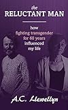 The Reluctant Man: How fighting transgender for 60 years influenced my life by A.C. Llewellyn