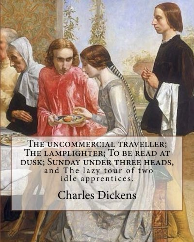 The uncommercial traveller; The lamplighter; To be read at dusk; Sunday under three heads, and The lazy tour of two idle apprentices.  By:  Charles ... the greatest novelist of the Victorian era. .