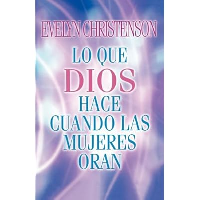 Lo Que Dios Hace Cuando las Mujeres Oran = What God Does When Women Pray Lo Que Dios Hace Cuando las Mujeres Oran = What God Does When Women Pray