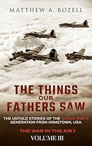 The Things Our Fathers Saw—The Untold Stories of the World War II Generation-Volume III: War in the Air—Combat, Captivity, and Reunion