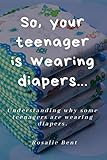 So, your teenager is wearing diapers!: Understanding why some teenagers want to wear diapers