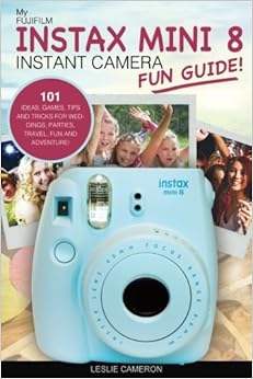 My Fujifilm Instax Mini 8 Instant Camera Fun Guide!: 101 Ideas, Games, Tips and Tricks For Weddings, Parties, Travel, Fun and Adventure! (Fujifilm Instant Print Camera Books) (Volume 1), by Leslie Cameron My Fujifilm Instax Mini 8 Instant Camera Fun Guide!: 101 Ideas, Games, Tips and Tricks For Weddings, Parties, Travel, Fun and Adventure! (Fujifilm Instant Print Camera Books) (Volume 1), by Leslie Cameron