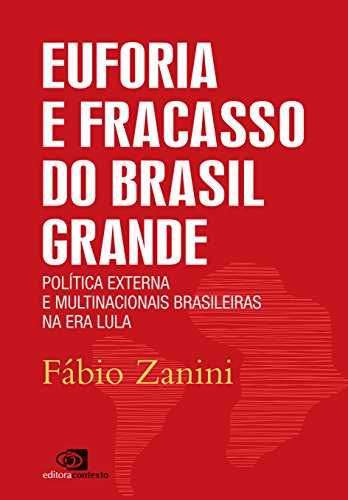 EUFORIA E FRACASSO DO BRASIL GRANDE: política externa e multinacionais brasileiras da Era Lula (Portuguese Edition)