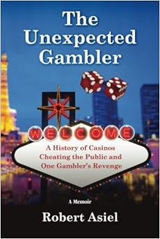 The Unexpected Gambler: A History of Casinos Cheating the Public and One Gambler's Revenge, by Robert Asiel The Unexpected Gambler: A History of Casinos Cheating the Public and One Gambler's Revenge, by Robert Asiel