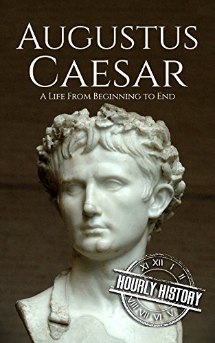Augustus Caesar: A Life From Beginning to End (Roman Emperors: Julio-Claudian Dynasty Book 1) by Hourly History