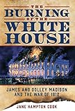 The Burning of the White House: James and Dolley Madison and the War of 1812 by Jane Hampton Cook