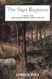 The Sigel Regiment: A History Of The 26th Wisconsin Volunteer Infantry, 1862-1865 by James S. Pula