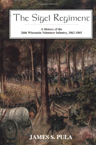 The Sigel Regiment: A History Of The 26th Wisconsin Volunteer Infantry, 1862-1865 by James S. Pula