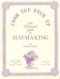 From the Neck Up: An Illustrated Guide to Hatmaking by 