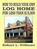 How to Build Your Own Log Home for Less Than $15,000 by