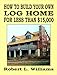 How to Build Your Own Log Home for Less Than $15,000 by