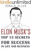 Elon Musk's Top 15 Secrets For Success In Life And Business: Rationed Short Guide For Mature Minds That Seek Good Advice And Not To Be Lectured (Easy To Read, Straight To The Point, Zero Fluff)