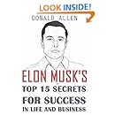 Elon Musk's Top 15 Secrets For Success In Life And Business: Rationed Short Guide For Mature Minds That Seek Good Advice And Not To Be Lectured (Easy To Read, Straight To The Point, Zero Fluff)