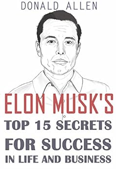 Elon Musk's Top 15 Secrets For Success In Life And Business: Rationed Short Guide For Mature Minds That Seek Good Advice And Not To Be Lectured (Easy To Read, Straight To The Point, Zero Fluff) by [Allen, Donald]