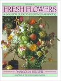 Book of Fresh Flowers: A Complete Guide to Selecting and Arranging by 