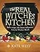 The Real Witches' Kitchen: Spells, Recipes, Oils, Lotions and Potions from the Witches' Hearth by 