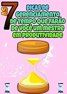 As 7 dicas de gerenciamento de tempo que farão de você um mestre em produtividade