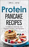Protein Pancake Recipes: 15 Delicious, Natural, And Organic Protein Cake Recipes (Protein Diet - Pro by Anil Jaya