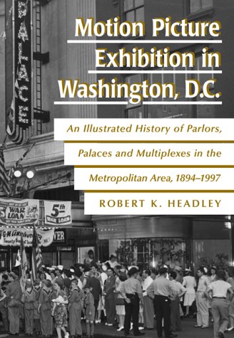 Motion Picture Exhibition in Washington, D.C.: An Illustrated History of Parlors, Palaces and Multip by Robert K. Headley