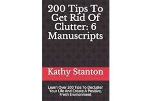 200 Tips To Get Rid Of Clutter: 6 Manuscripts: Learn Over 200 Tips To Declutter Your Life And Create A Positive, Fresh Environment (Simplify Your Life, How To Declutter Fast, Downsizing Your Home)