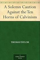 A Solemn Caution Against the Ten Horns of Calvinism A Solemn Caution Against the Ten Horns of Calvinism