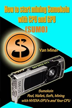 How To Start Mining Sumokoin Sumo With Cpu And Gpu Sumokoin Pool Wallet Soft Mining With Nvidia Gpu S And Your Cpu Ebook Miner Van Kindle Store Amazon Com