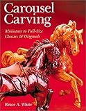 Carousel Carving: Miniature to Full-Size -- Classics & Originals by