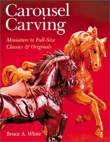 Carousel Carving: Miniature to Full-Size -- Classics & Originals by Bruce A White