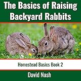 The Basics of Raising Backyard Rabbits: Beginner's Guide to Raising, Feeding, Breeding, and Butcheri by