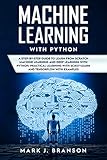Machine Learning with Python: A Step-By-Step Guide in Learning from Scratch Machine Learning and Deep Learning with Python, a Practical Learning with Scikit-Learn ... with Examples (Python Programming Book 2) by Mark J. Branson