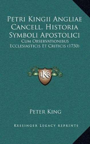 Petri Kingii Angliae Cancell. Historia Symboli Apostolici: Cum Observationibus Ecclesiasticis Et Criticis (1750) (Latin Edition)
