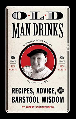 Old Man Drinks: Recipes, Advice, and Barstool Wisdom by Robert Schnakenberg