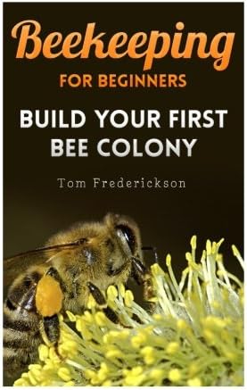 Beekeeping for Beginners: Build Your First Bee Colony: (Backyard Beekeeping, Beginning Beekeeping) (Beekeeping Books)