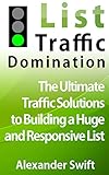 List Traffic Domination: The Ultimate Traffic Solutions to Building a Huge and Responsive List