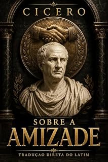 Livro Sobre a Amizade (Traduzido do Latim e Comentado): Lélio — o clássico de Cícero sobre a amizade verdadeira, edição integral com as Leis da Amizade, introdução e glossário (Estoicismo)