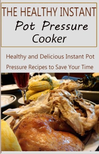The Healthy Instant Pot Pressure Cooker: Healthy and Delicious Instant Pot Pressure Recipes to Save Your time