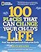 100 Places That Can Change Your Child's Life: From Your Backyard to the Ends of the Earth
