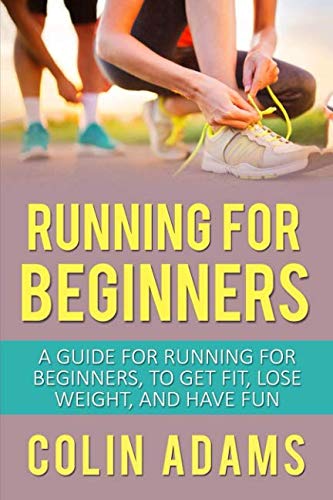 Running for Beginners: A Guide for Running for Beginners, To Get Fit, Lose Weight, and Have Fun (Run by Colin Adams